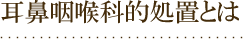 耳鼻咽喉科的処置とは
